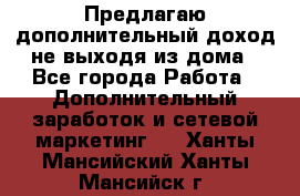 Предлагаю дополнительный доход не выходя из дома - Все города Работа » Дополнительный заработок и сетевой маркетинг   . Ханты-Мансийский,Ханты-Мансийск г.